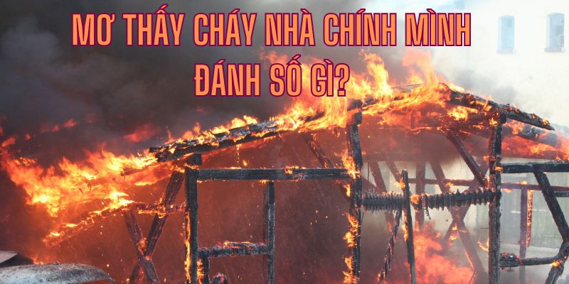 Tìm hiểu số may mắn liên quan đến giấc mơ cháy nhà nhà của mình